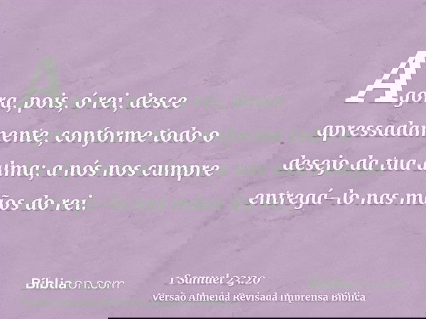 Agora, pois, ó rei, desce apressadamente, conforme todo o desejo da tua alma; a nós nos cumpre entregá-lo nas mãos do rei.