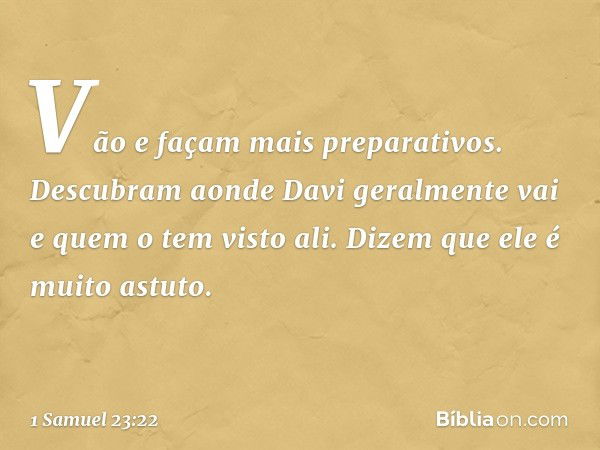 Vão e façam mais preparativos. Descubram aonde Davi geralmente vai e quem o tem visto ali. Dizem que ele é muito astuto. -- 1 Samuel 23:22