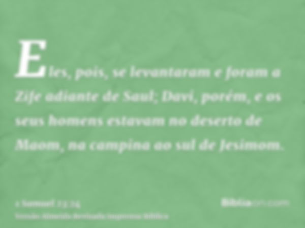 Eles, pois, se levantaram e foram a Zife adiante de Saul; Davi, porém, e os seus homens estavam no deserto de Maom, na campina ao sul de Jesimom.