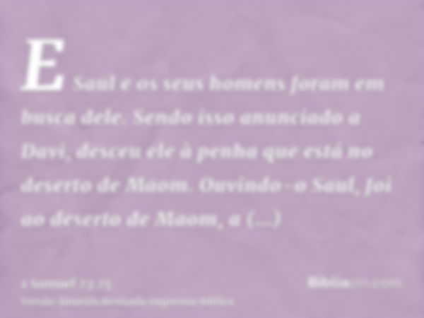 E Saul e os seus homens foram em busca dele. Sendo isso anunciado a Davi, desceu ele à penha que está no deserto de Maom. Ouvindo-o Saul, foi ao deserto de Maom