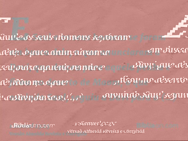 E Saul e os seus homens se foram em busca dele, o que anunciaram a Davi, que desceu para aquela penha e ficou no deserto de Maom; o que ouvindo Saul, seguiu a D