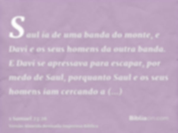 Saul ia de uma banda do monte, e Davi e os seus homens da outra banda. E Davi se apressava para escapar, por medo de Saul, porquanto Saul e os seus homens iam c