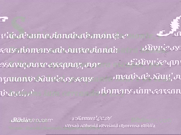 Saul ia de uma banda do monte, e Davi e os seus homens da outra banda. E Davi se apressava para escapar, por medo de Saul, porquanto Saul e os seus homens iam c