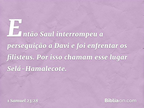 Então Saul interrompeu a perseguição a Davi e foi enfrentar os filisteus. Por isso chamam esse lugar Selá-Hamalecote. -- 1 Samuel 23:28