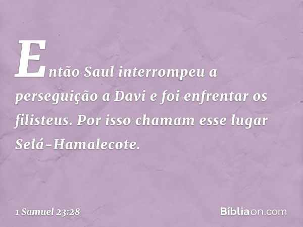 Então Saul interrompeu a perseguição a Davi e foi enfrentar os filisteus. Por isso chamam esse lugar Selá-Hamalecote. -- 1 Samuel 23:28