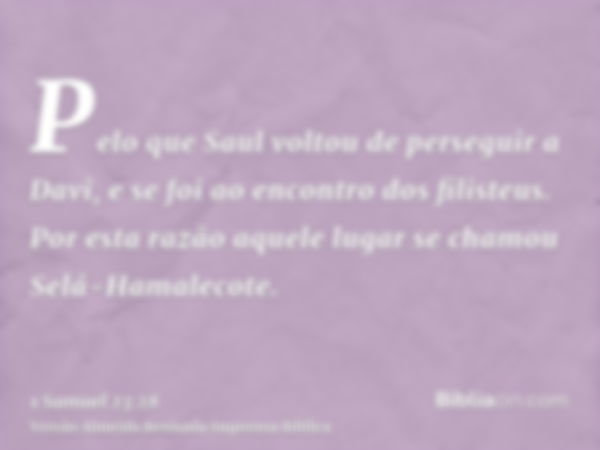 Pelo que Saul voltou de perseguir a Davi, e se foi ao encontro dos filisteus. Por esta razão aquele lugar se chamou Selá-Hamalecote.