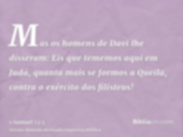 Mas os homens de Davi lhe disseram: Eis que tememos aqui em Judá, quanta mais se formos a Queila, contra o exército dos filisteus!