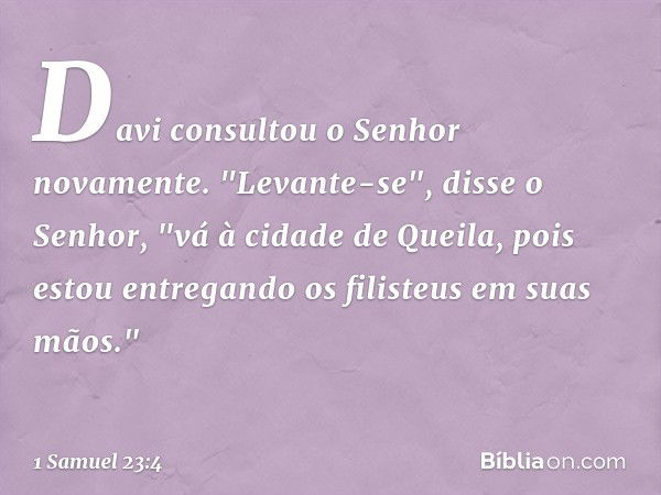 Davi consultou o Senhor novamente. "Levante-se", disse o Senhor, "vá à cidade de Queila, pois estou entregando os filisteus em suas mãos." -- 1 Samuel 23:4