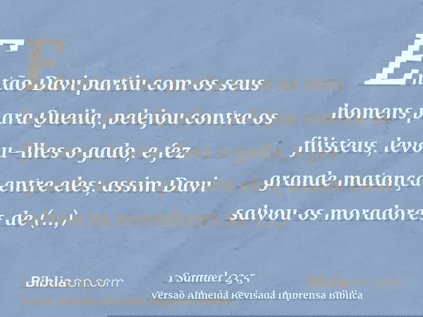 Então Davi partiu com os seus homens para Queila, pelejou contra os filisteus, levou-lhes o gado, e fez grande matança entre eles; assim Davi salvou os moradore