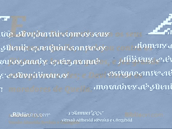 Então, Davi partiu com os seus homens a Queila, e pelejou contra os filisteus, e levou os gados, e fez grande estrago entre eles; e Davi livrou os moradores de 
