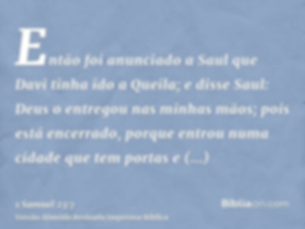 Então foi anunciado a Saul que Davi tinha ido a Queila; e disse Saul: Deus o entregou nas minhas mãos; pois está encerrado, porque entrou numa cidade que tem po