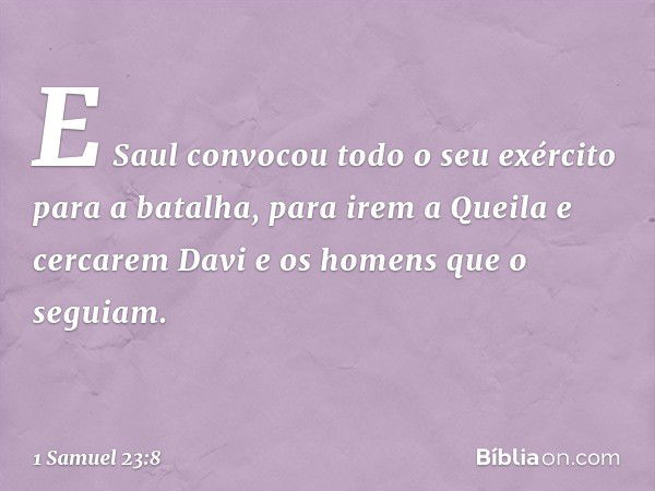 E Saul convocou todo o seu exército para a batalha, para irem a Queila e cercarem Davi e os homens que o seguiam. -- 1 Samuel 23:8