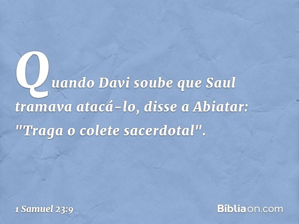 Quando Davi soube que Saul tramava atacá-lo, disse a Abiatar: "Traga o colete sacerdotal". -- 1 Samuel 23:9