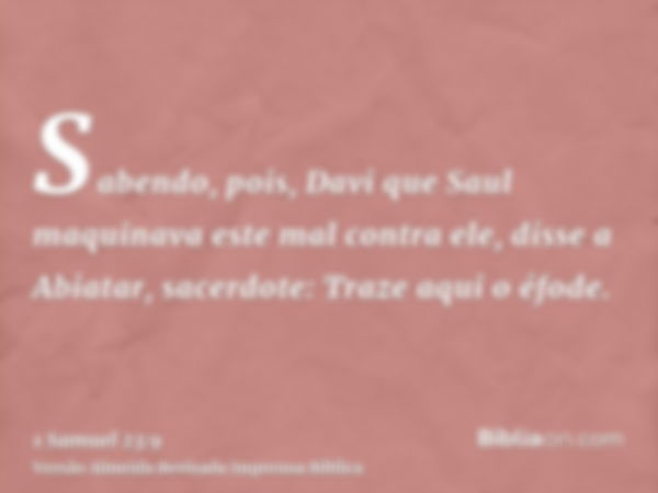 Sabendo, pois, Davi que Saul maquinava este mal contra ele, disse a Abiatar, sacerdote: Traze aqui o éfode.