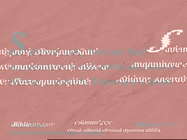 Sabendo, pois, Davi que Saul maquinava este mal contra ele, disse a Abiatar, sacerdote: Traze aqui o éfode.