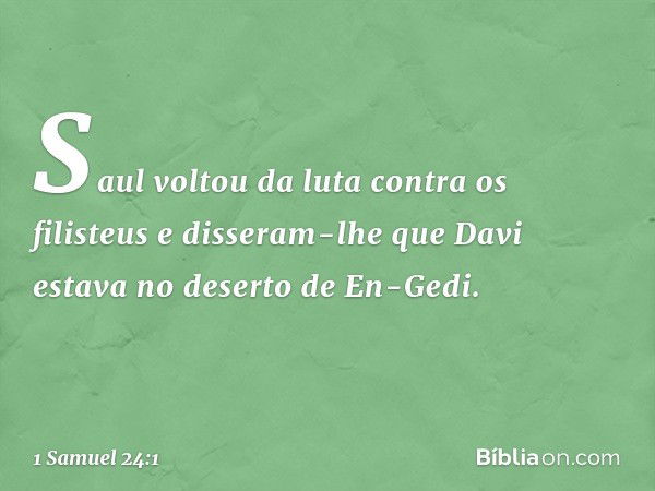 Saul voltou da luta contra os filisteus e disseram-lhe que Davi estava no deserto de En-Gedi. -- 1 Samuel 24:1