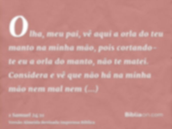 Olha, meu pai, vê aqui a orla do teu manto na minha mão, pois cortando-te eu a orla do manto, não te matei. Considera e vê que não há na minha mão nem mal nem t