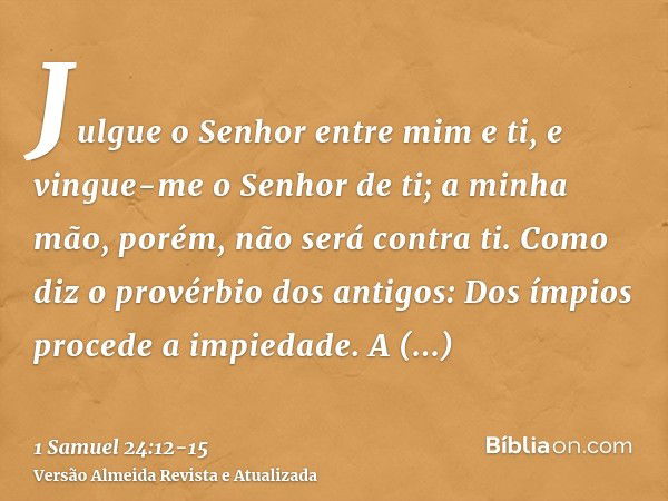 Julgue o Senhor entre mim e ti, e vingue-me o Senhor de ti; a minha mão, porém, não será contra ti.Como diz o provérbio dos antigos: Dos ímpios procede a impied