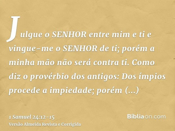 Julgue o SENHOR entre mim e ti e vingue-me o SENHOR de ti; porém a minha mão não será contra ti.Como diz o provérbio dos antigos: Dos ímpios procede a impiedade