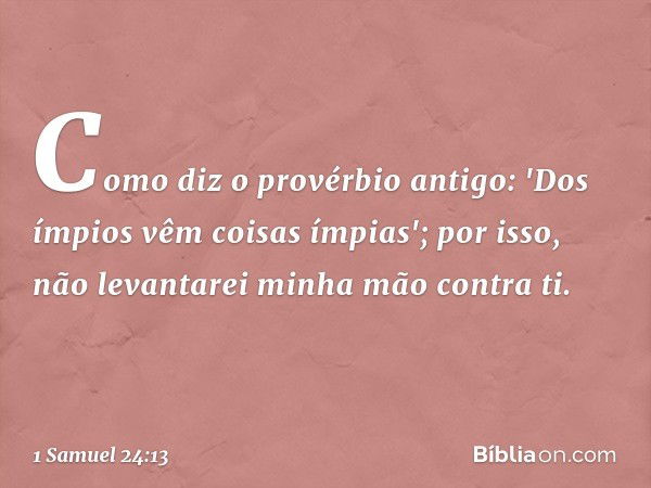 Como diz o provérbio antigo: 'Dos ímpios vêm coisas ímpias'; por isso, não levantarei minha mão contra ti. -- 1 Samuel 24:13