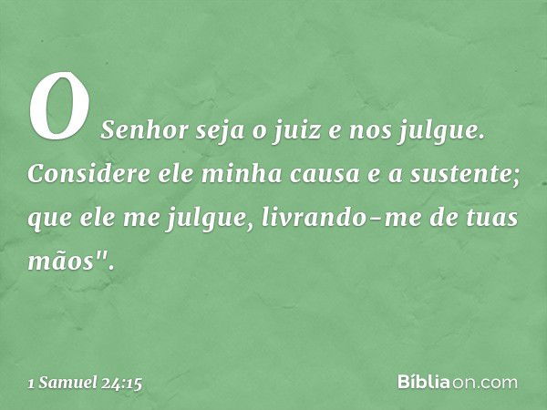 O Senhor seja o juiz e nos julgue. Considere ele minha causa e a sustente; que ele me julgue, livrando-me de tuas mãos". -- 1 Samuel 24:15