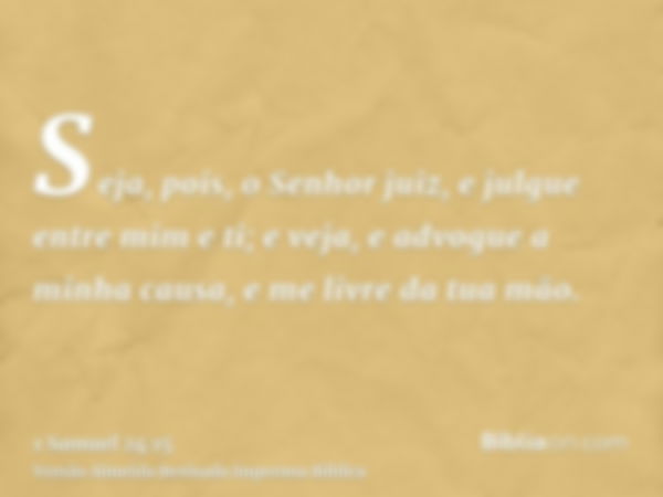 Seja, pois, o Senhor juiz, e julgue entre mim e ti; e veja, e advogue a minha causa, e me livre da tua mão.