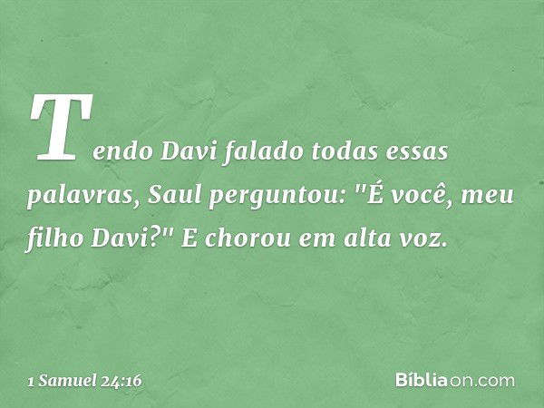 Tendo Davi falado todas essas palavras, Saul perguntou: "É você, meu filho Davi?" E chorou em alta voz. -- 1 Samuel 24:16