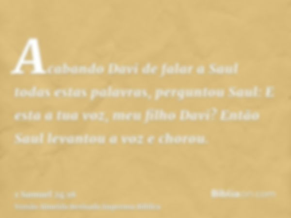 Acabando Davi de falar a Saul todas estas palavras, perguntou Saul: E esta a tua voz, meu filho Davi? Então Saul levantou a voz e chorou.