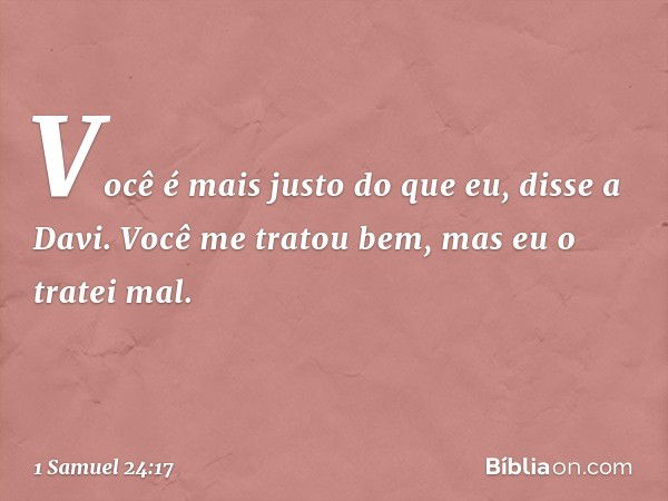 "Você é mais justo do que eu", disse a Davi. "Você me tratou bem, mas eu o tratei mal. -- 1 Samuel 24:17