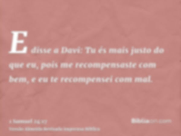 E disse a Davi: Tu és mais justo do que eu, pois me recompensaste com bem, e eu te recompensei com mal.