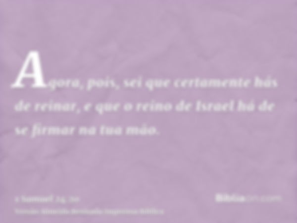 Agora, pois, sei que certamente hás de reinar, e que o reino de Israel há de se firmar na tua mão.