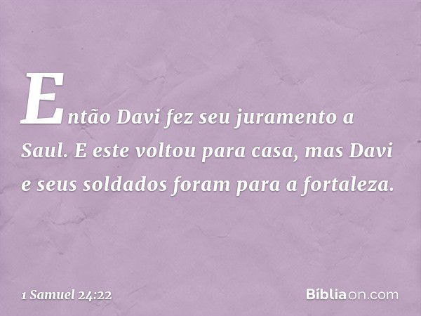 Então Davi fez seu juramento a Saul. E este voltou para casa, mas Davi e seus soldados foram para a fortaleza. -- 1 Samuel 24:22