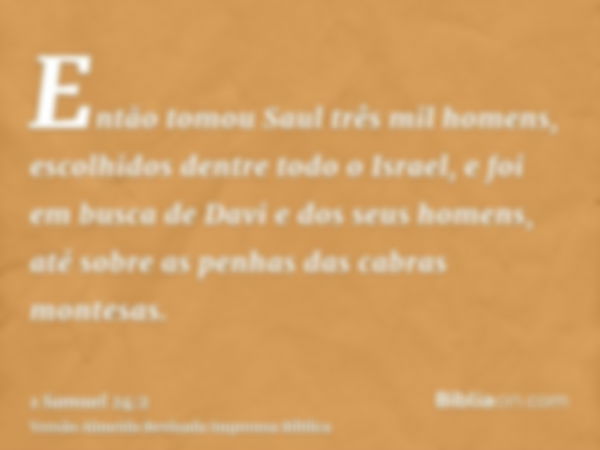 Então tomou Saul três mil homens, escolhidos dentre todo o Israel, e foi em busca de Davi e dos seus homens, até sobre as penhas das cabras montesas.