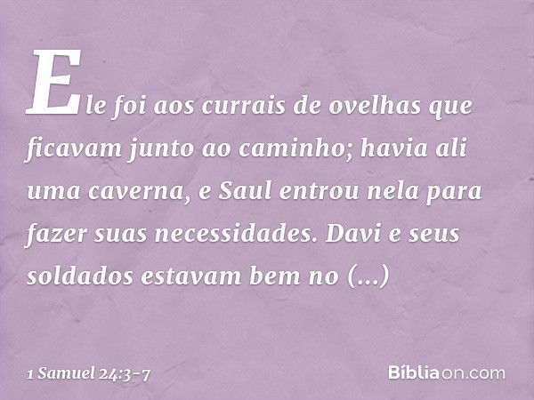 Ele foi aos currais de ovelhas que ficavam junto ao caminho; havia ali uma caverna, e Saul entrou nela para fazer suas necessidades. Davi e seus soldados estava