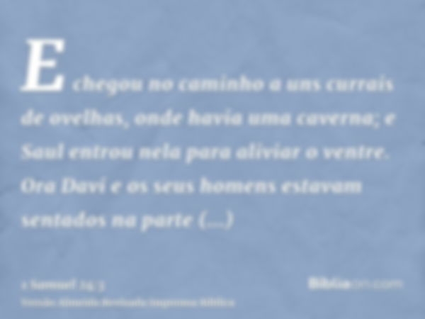 E chegou no caminho a uns currais de ovelhas, onde havia uma caverna; e Saul entrou nela para aliviar o ventre. Ora Davi e os seus homens estavam sentados na pa