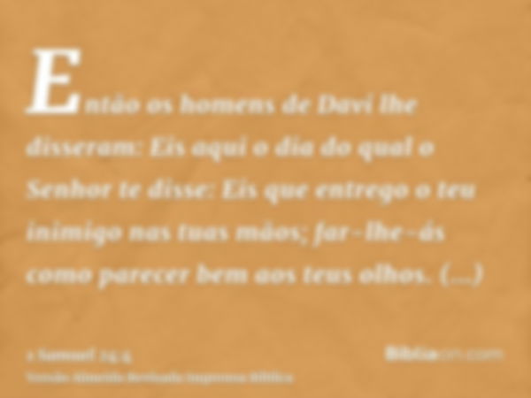 Então os homens de Davi lhe disseram: Eis aqui o dia do qual o Senhor te disse: Eis que entrego o teu inimigo nas tuas mãos; far-lhe-ás como parecer bem aos teu