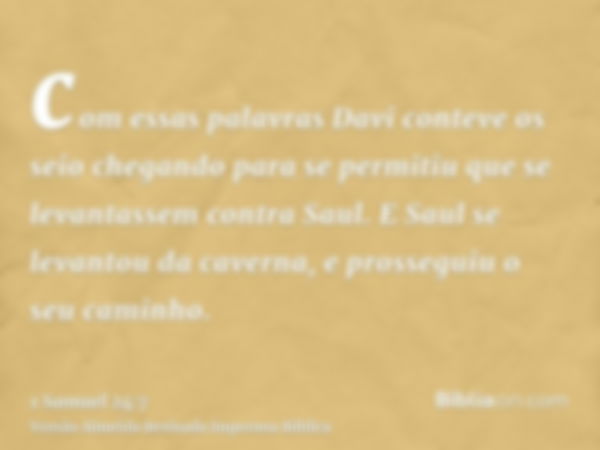 com essas palavras Davi conteve os seio chegando para se permitiu que se levantassem contra Saul. E Saul se levantou da caverna, e prosseguiu o seu caminho.