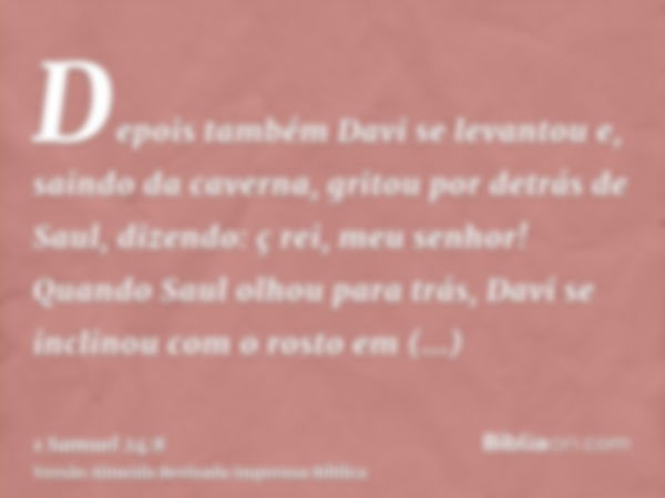 Depois também Davi se levantou e, saindo da caverna, gritou por detrás de Saul, dizendo: ç rei, meu senhor! Quando Saul olhou para trás, Davi se inclinou com o 