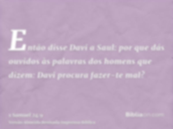 Então disse Davi a Saul: por que dás ouvidos às palavras dos homens que dizem: Davi procura fazer-te mal?