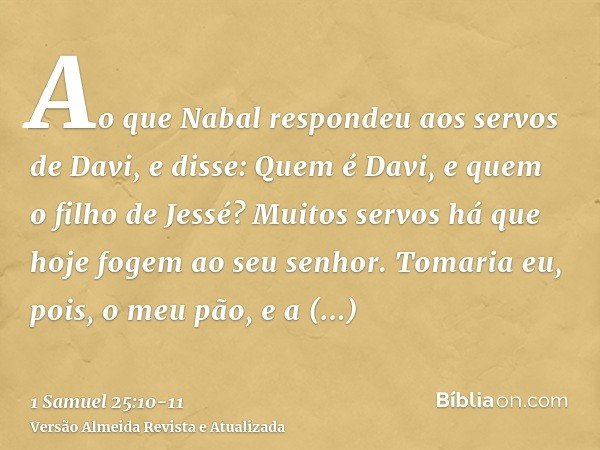 Ao que Nabal respondeu aos servos de Davi, e disse: Quem é Davi, e quem o filho de Jessé? Muitos servos há que hoje fogem ao seu senhor.Tomaria eu, pois, o meu 