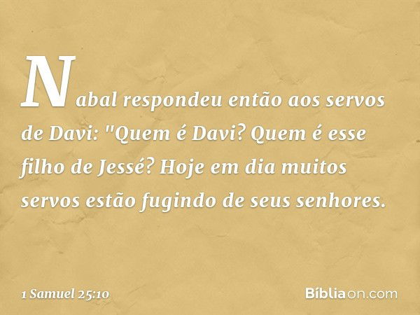 Nabal respondeu então aos servos de Davi: "Quem é Davi? Quem é esse filho de Jessé? Hoje em dia muitos servos estão fugindo de seus senhores. -- 1 Samuel 25:10