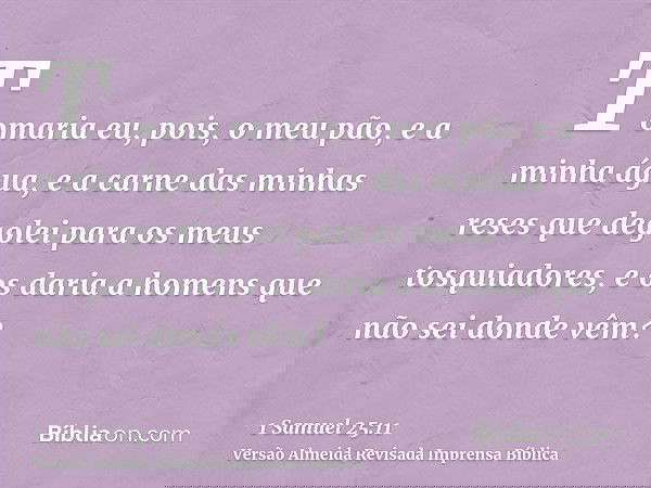 Tomaria eu, pois, o meu pão, e a minha água, e a carne das minhas reses que degolei para os meus tosquiadores, e os daria a homens que não sei donde vêm?