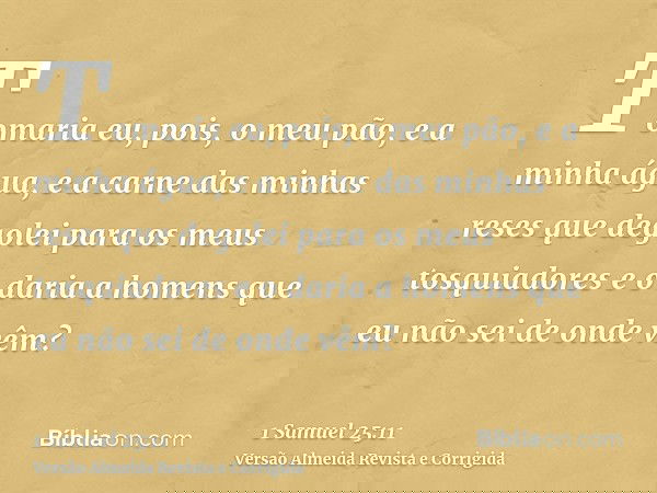 Tomaria eu, pois, o meu pão, e a minha água, e a carne das minhas reses que degolei para os meus tosquiadores e o daria a homens que eu não sei de onde vêm?