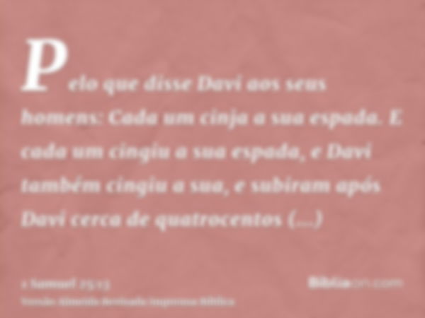 Pelo que disse Davi aos seus homens: Cada um cinja a sua espada. E cada um cingiu a sua espada, e Davi também cingiu a sua, e subiram após Davi cerca de quatroc