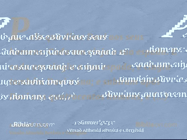 Pelo que disse Davi aos seus homens: Cada um cinja a sua espada. E cada um cingiu a sua espada, e cingiu também Davi a sua; e subiram após Davi uns quatrocentos