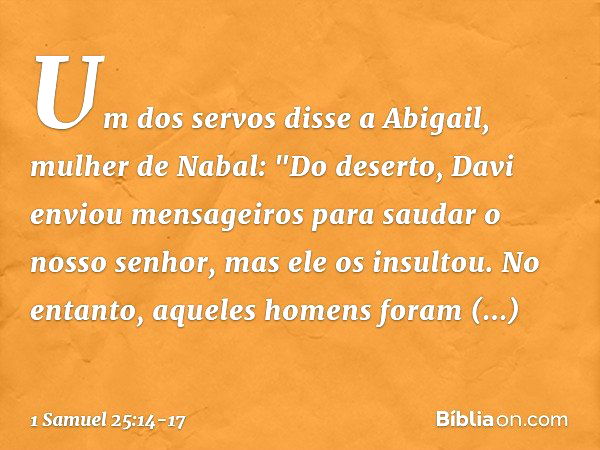 Um dos servos disse a Abigail, mulher de Nabal: "Do deserto, Davi enviou mensageiros para saudar o nosso senhor, mas ele os insultou. No entanto, aqueles homens