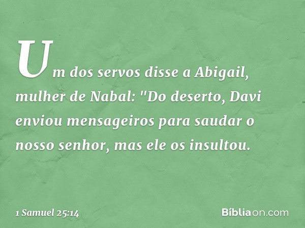 Um dos servos disse a Abigail, mulher de Nabal: "Do deserto, Davi enviou mensageiros para saudar o nosso senhor, mas ele os insultou. -- 1 Samuel 25:14