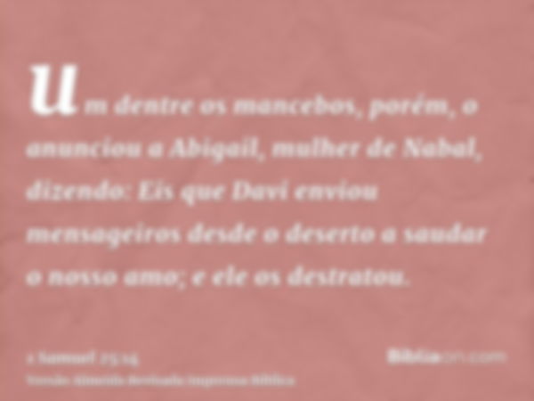 um dentre os mancebos, porém, o anunciou a Abigail, mulher de Nabal, dizendo: Eis que Davi enviou mensageiros desde o deserto a saudar o nosso amo; e ele os des