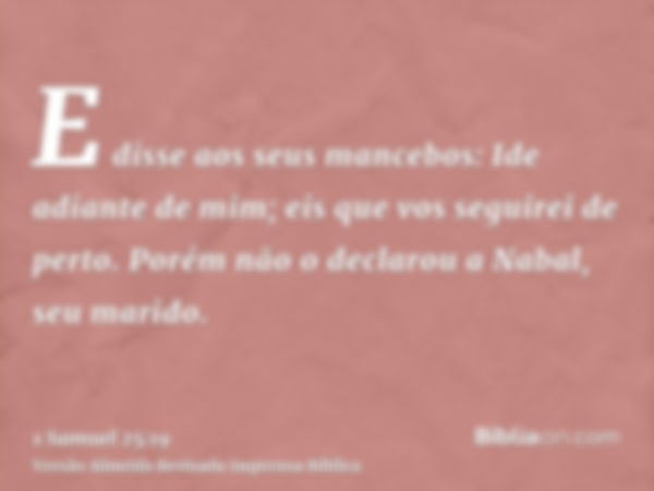 E disse aos seus mancebos: Ide adiante de mim; eis que vos seguirei de perto. Porém não o declarou a Nabal, seu marido.