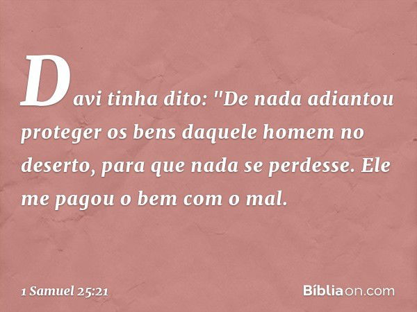 Davi tinha dito: "De nada adiantou proteger os bens daquele homem no deserto, para que nada se perdesse. Ele me pagou o bem com o mal. -- 1 Samuel 25:21